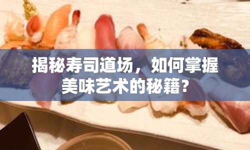 揭秘壽司道場，如何掌握美味藝術(shù)的秘籍？