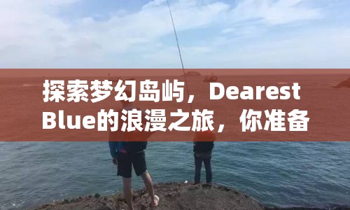 探索夢幻島嶼，Dearest Blue的浪漫之旅，你準備好了嗎？