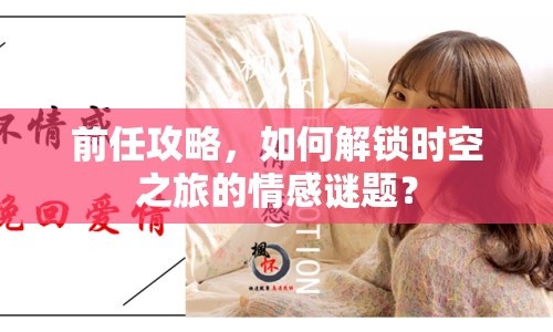 前任攻略，如何解鎖時(shí)空之旅的情感謎題？