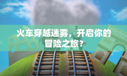 火車穿越迷霧，開(kāi)啟你的冒險(xiǎn)之旅？