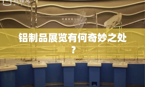 鋁制品展覽有何奇妙之處？
