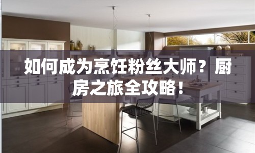 如何成為烹飪粉絲大師？廚房之旅全攻略！