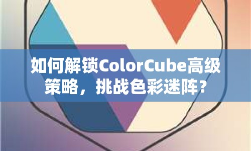 如何解鎖ColorCube高級策略，挑戰(zhàn)色彩迷陣？