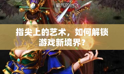 指尖上的藝術(shù)，如何解鎖游戲新境界？