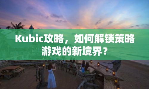 Kubic攻略，如何解鎖策略游戲的新境界？