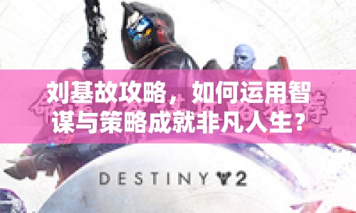 劉基故攻略，如何運(yùn)用智謀與策略成就非凡人生？