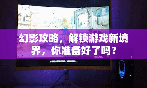 幻影攻略，解鎖游戲新境界，你準(zhǔn)備好了嗎？