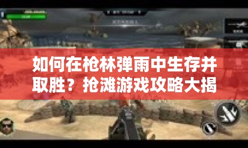 如何在槍林彈雨中生存并取勝？搶灘游戲攻略大揭秘！
