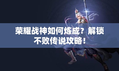 榮耀戰(zhàn)神如何煉成？解鎖不敗傳說攻略！