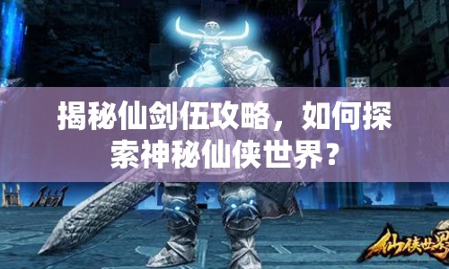 揭秘仙劍伍攻略，如何探索神秘仙俠世界？
