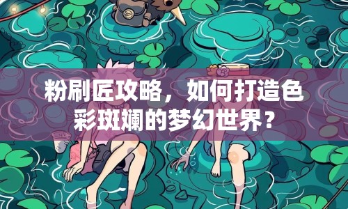 粉刷匠攻略，如何打造色彩斑斕的夢(mèng)幻世界？