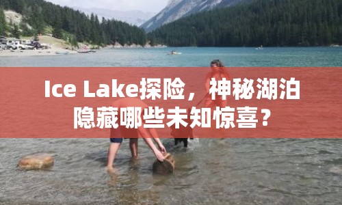 Ice Lake探險，神秘湖泊隱藏哪些未知驚喜？