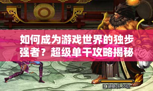 如何成為游戲世界的獨(dú)步強(qiáng)者？超級單干攻略揭秘！