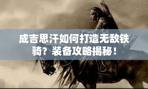 成吉思汗如何打造無敵鐵騎？裝備攻略揭秘！