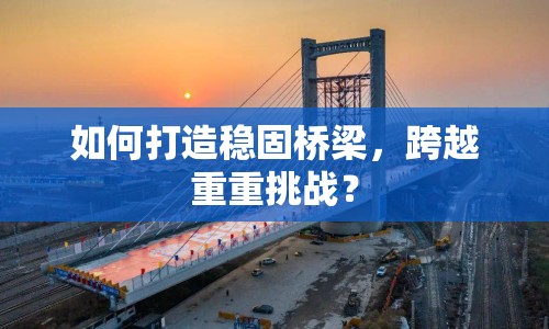 如何打造穩(wěn)固橋梁，跨越重重挑戰(zhàn)？
