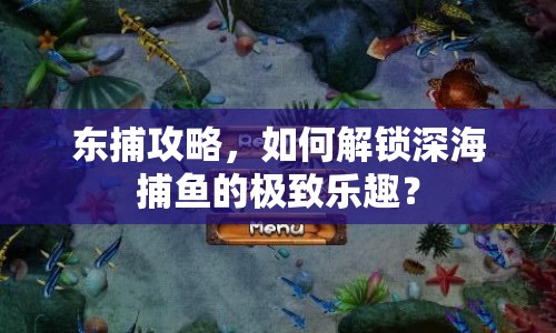 東捕攻略，如何解鎖深海捕魚的極致樂趣？