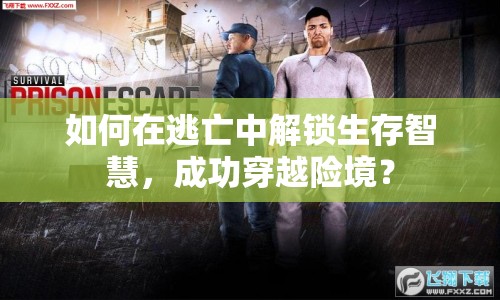 如何在逃亡中解鎖生存智慧，成功穿越險(xiǎn)境？