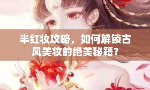 半紅妝攻略，如何解鎖古風美妝的絕美秘籍？