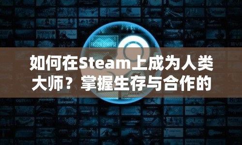 如何在Steam上成為人類大師？掌握生存與合作的精髓是關(guān)鍵！