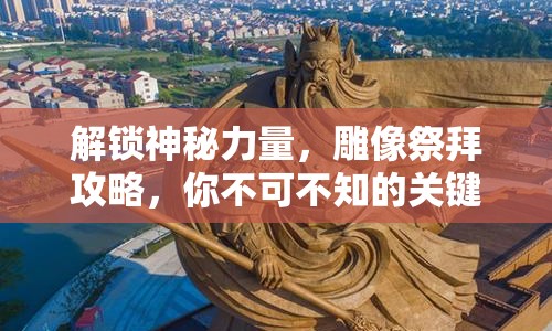 解鎖神秘力量，雕像祭拜攻略，你不可不知的關(guān)鍵步驟！
