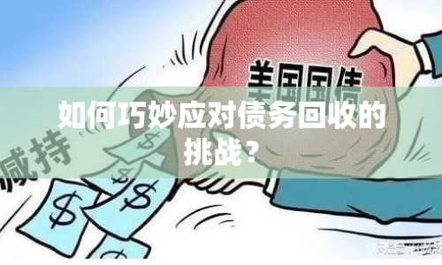 如何巧妙應(yīng)對(duì)債務(wù)回收的挑戰(zhàn)？
