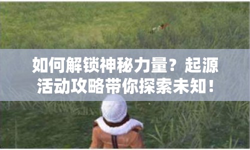 如何解鎖神秘力量？起源活動攻略帶你探索未知！