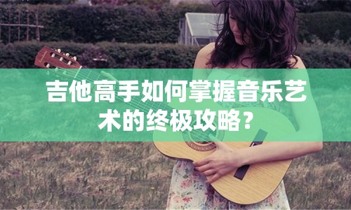 吉他高手如何掌握音樂藝術的終極攻略？