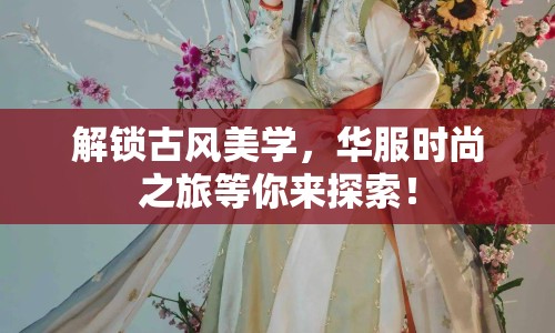 解鎖古風美學，華服時尚之旅等你來探索！