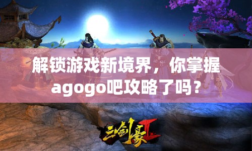 解鎖游戲新境界，你掌握agogo吧攻略了嗎？