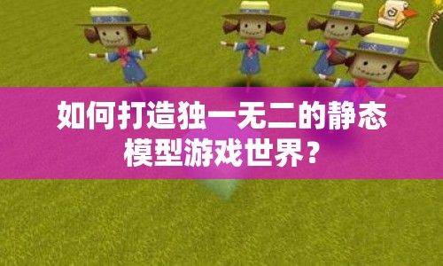 如何打造獨(dú)一無二的靜態(tài)模型游戲世界？