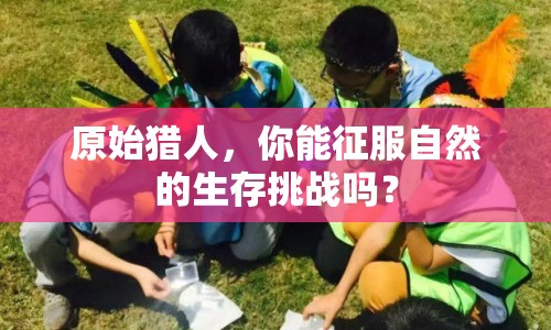 原始獵人，你能征服自然的生存挑戰(zhàn)嗎？