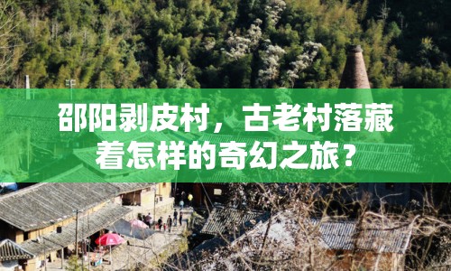 邵陽(yáng)剝皮村，古老村落藏著怎樣的奇幻之旅？