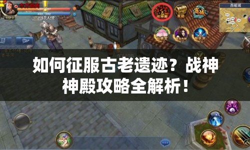 如何征服古老遺跡？戰(zhàn)神神殿攻略全解析！