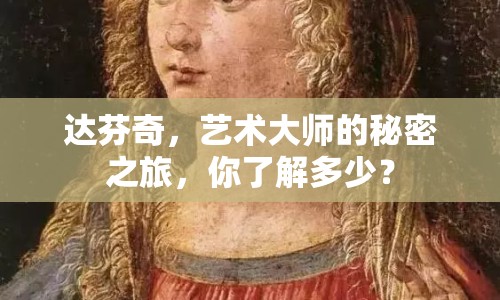 達芬奇，藝術大師的秘密之旅，你了解多少？
