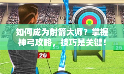 如何成為射箭大師？掌握神弓攻略，技巧是關鍵！