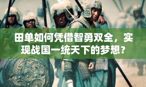田單如何憑借智勇雙全，實(shí)現(xiàn)戰(zhàn)國一統(tǒng)天下的夢想？