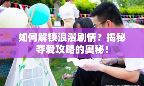 如何解鎖浪漫劇情？揭秘奪愛攻略的奧秘！