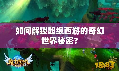 如何解鎖超級(jí)西游的奇幻世界秘密？