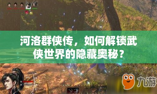河洛群俠傳，如何解鎖武俠世界的隱藏奧秘？