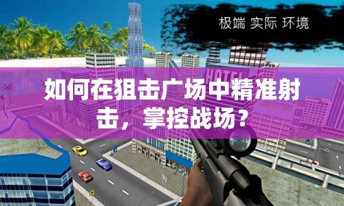 如何在狙擊廣場(chǎng)中精準(zhǔn)射擊，掌控戰(zhàn)場(chǎng)？