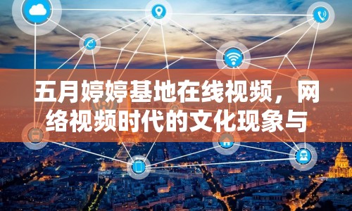 五月婷婷基地在線視頻，網(wǎng)絡(luò)視頻時(shí)代的文化現(xiàn)象與影響