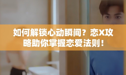 如何解鎖心動(dòng)瞬間？戀X攻略助你掌握戀愛法則！