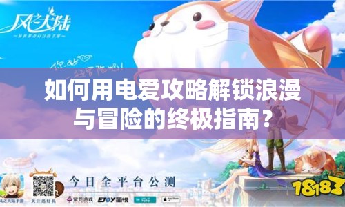 如何用電愛攻略解鎖浪漫與冒險(xiǎn)的終極指南？