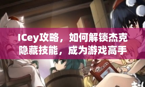ICey攻略，如何解鎖杰克隱藏技能，成為游戲高手？
