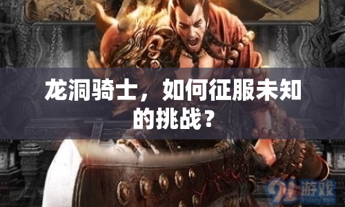 龍洞騎士，如何征服未知的挑戰(zhàn)？