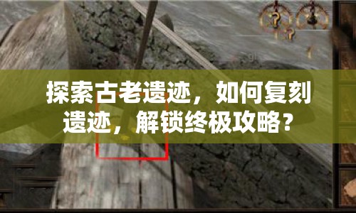探索古老遺跡，如何復刻遺跡，解鎖終極攻略？