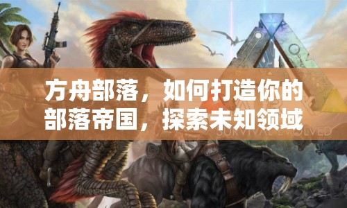 方舟部落，如何打造你的部落帝國，探索未知領域？