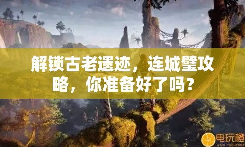 解鎖古老遺跡，連城璧攻略，你準(zhǔn)備好了嗎？