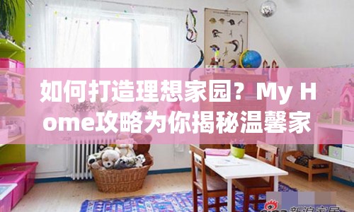 如何打造理想家園？My Home攻略為你揭秘溫馨家居打造秘訣！