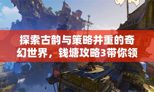 探索古韻與策略并重的奇幻世界，錢塘攻略3帶你領(lǐng)略怎樣的奇幻之旅？